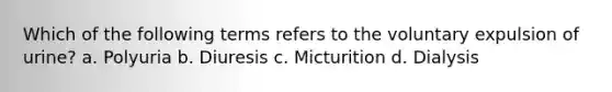 Which of the following terms refers to the voluntary expulsion of urine? a. Polyuria b. Diuresis c. Micturition d. Dialysis