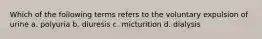 Which of the following terms refers to the voluntary expulsion of urine a. polyuria b. diuresis c. micturition d. dialysis