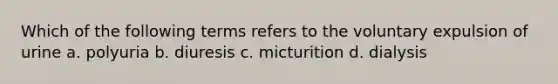 Which of the following terms refers to the voluntary expulsion of urine a. polyuria b. diuresis c. micturition d. dialysis