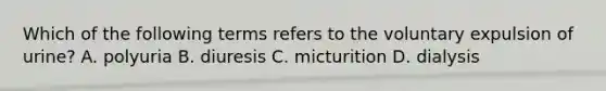 Which of the following terms refers to the voluntary expulsion of urine? A. polyuria B. diuresis C. micturition D. dialysis