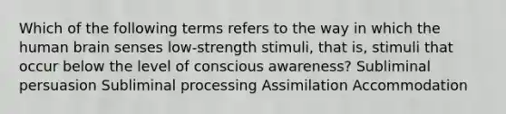 Which of the following terms refers to the way in which the human brain senses low-strength stimuli, that is, stimuli that occur below the level of conscious awareness? Subliminal persuasion Subliminal processing Assimilation Accommodation