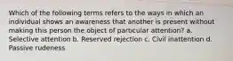 Which of the following terms refers to the ways in which an individual shows an awareness that another is present without making this person the object of particular attention? a. Selective attention b. Reserved rejection c. Civil inattention d. Passive rudeness