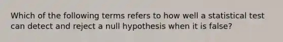 Which of the following terms refers to how well a statistical test can detect and reject a null hypothesis when it is false?