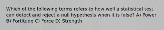 Which of the following terms refers to how well a statistical test can detect and reject a null hypothesis when it is false? A) Power B) Fortitude C) Force D) Strength