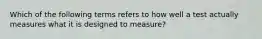 Which of the following terms refers to how well a test actually measures what it is designed to measure?