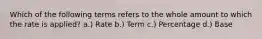 Which of the following terms refers to the whole amount to which the rate is applied? a.) Rate b.) Term c.) Percentage d.) Base