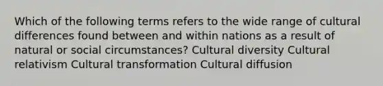 Which of the following terms refers to the wide range of cultural differences found between and within nations as a result of natural or social circumstances? Cultural diversity Cultural relativism Cultural transformation Cultural diffusion