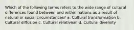 Which of the following terms refers to the wide range of cultural differences found between and within nations as a result of natural or social circumstances? a. Cultural transformation b. Cultural diffusion c. Cultural relativism d. Cultural diversity