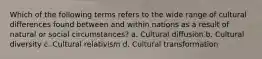 Which of the following terms refers to the wide range of cultural differences found between and within nations as a result of natural or social circumstances? a. Cultural diffusion b. Cultural diversity c. Cultural relativism d. Cultural transformation