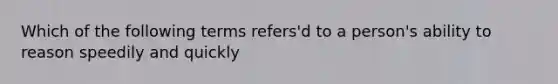 Which of the following terms refers'd to a person's ability to reason speedily and quickly