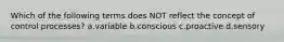 Which of the following terms does NOT reflect the concept of control processes? a.variable b.conscious c.proactive d.sensory