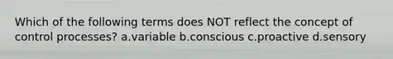 Which of the following terms does NOT reflect the concept of control processes? a.variable b.conscious c.proactive d.sensory