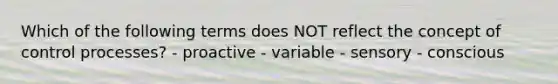 Which of the following terms does NOT reflect the concept of control processes? - proactive - variable - sensory - conscious