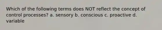 Which of the following terms does NOT reflect the concept of control processes? a. sensory b. conscious c. proactive d. variable