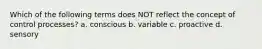 Which of the following terms does NOT reflect the concept of control processes? a. conscious b. variable c. proactive d. sensory