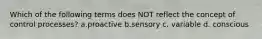 Which of the following terms does NOT reflect the concept of control processes? a.proactive b.sensory c. variable d. conscious