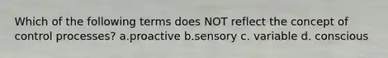 Which of the following terms does NOT reflect the concept of control processes? a.proactive b.sensory c. variable d. conscious