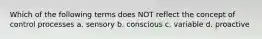 Which of the following terms does NOT reflect the concept of control processes a. sensory b. conscious c. variable d. proactive