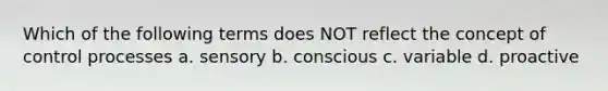 Which of the following terms does NOT reflect the concept of control processes a. sensory b. conscious c. variable d. proactive