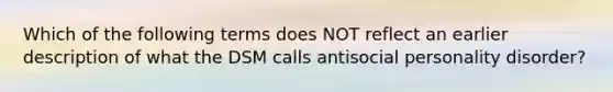 Which of the following terms does NOT reflect an earlier description of what the DSM calls antisocial personality disorder?