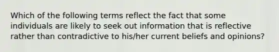 Which of the following terms reflect the fact that some individuals are likely to seek out information that is reflective rather than contradictive to his/her current beliefs and opinions?