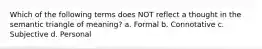 Which of the following terms does NOT reflect a thought in the semantic triangle of meaning? a. Formal b. Connotative c. Subjective d. Personal