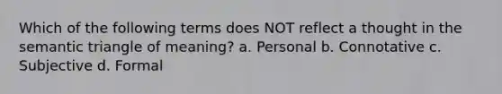 Which of the following terms does NOT reflect a thought in the semantic triangle of meaning? a. Personal b. Connotative c. Subjective d. Formal