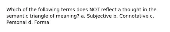 Which of the following terms does NOT reflect a thought in the semantic triangle of meaning? a. Subjective b. Connotative c. Personal d. Formal