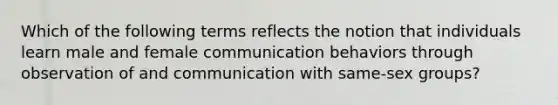 Which of the following terms reflects the notion that individuals learn male and female communication behaviors through observation of and communication with same-sex groups?