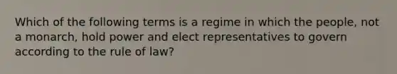 Which of the following terms is a regime in which the people, not a monarch, hold power and elect representatives to govern according to the rule of law?