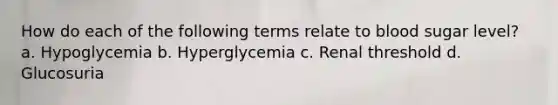 How do each of the following terms relate to blood sugar level? a. Hypoglycemia b. Hyperglycemia c. Renal threshold d. Glucosuria