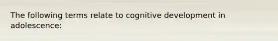 The following terms relate to cognitive development in adolescence:​