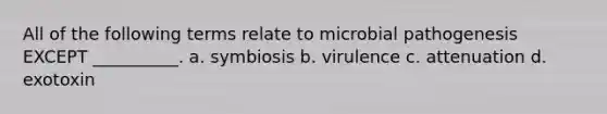 All of the following terms relate to microbial pathogenesis EXCEPT __________. a. symbiosis b. virulence c. attenuation d. exotoxin