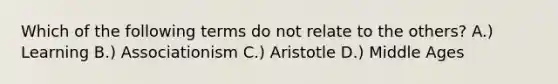 Which of the following terms do not relate to the others? A.) Learning B.) Associationism C.) Aristotle D.) Middle Ages