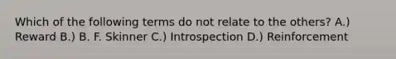 Which of the following terms do not relate to the others? A.) Reward B.) B. F. Skinner C.) Introspection D.) Reinforcement