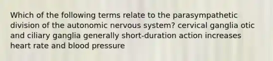 Which of the following terms relate to the parasympathetic division of the autonomic nervous system? cervical ganglia otic and ciliary ganglia generally short-duration action increases heart rate and blood pressure