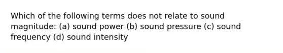 Which of the following terms does not relate to sound magnitude: (a) sound power (b) sound pressure (c) sound frequency (d) sound intensity