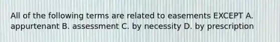 All of the following terms are related to easements EXCEPT A. appurtenant B. assessment C. by necessity D. by prescription