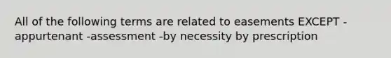 All of the following terms are related to easements EXCEPT -appurtenant -assessment -by necessity by prescription