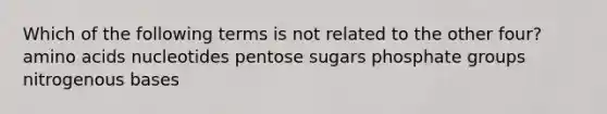 Which of the following terms is not related to the other four? <a href='https://www.questionai.com/knowledge/k9gb720LCl-amino-acids' class='anchor-knowledge'>amino acids</a> nucleotides pentose sugars phosphate groups nitrogenous bases