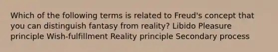 Which of the following terms is related to Freud's concept that you can distinguish fantasy from reality? Libido Pleasure principle Wish-fulfillment Reality principle Secondary process