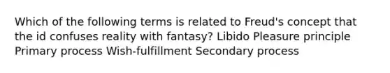 Which of the following terms is related to Freud's concept that the id confuses reality with fantasy? Libido Pleasure principle Primary process Wish-fulfillment Secondary process