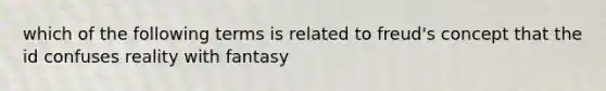 which of the following terms is related to freud's concept that the id confuses reality with fantasy