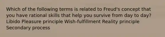 Which of the following terms is related to Freud's concept that you have rational skills that help you survive from day to day? Libido Pleasure principle Wish-fulfillment Reality principle Secondary process
