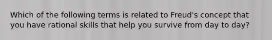 Which of the following terms is related to Freud's concept that you have rational skills that help you survive from day to day?