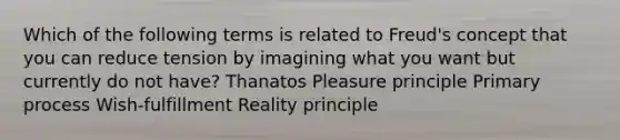 Which of the following terms is related to Freud's concept that you can reduce tension by imagining what you want but currently do not have? Thanatos Pleasure principle Primary process Wish-fulfillment Reality principle