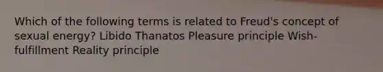 Which of the following terms is related to Freud's concept of sexual energy? Libido Thanatos Pleasure principle Wish-fulfillment Reality principle