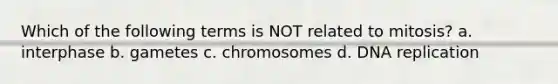 Which of the following terms is NOT related to mitosis? a. interphase b. gametes c. chromosomes d. DNA replication