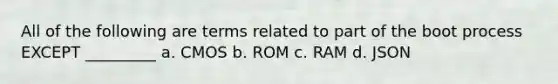 All of the following are terms related to part of the boot process EXCEPT _________ a. CMOS b. ROM c. RAM d. JSON