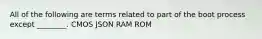 All of the following are terms related to part of the boot process except ________. CMOS JSON RAM ROM